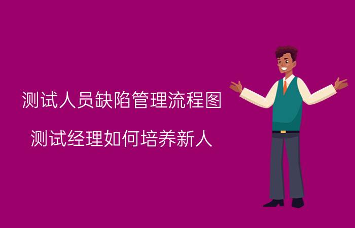 测试人员缺陷管理流程图 测试经理如何培养新人？